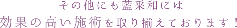 その他にも藍采和には 効果の高い施術を取り揃えております！